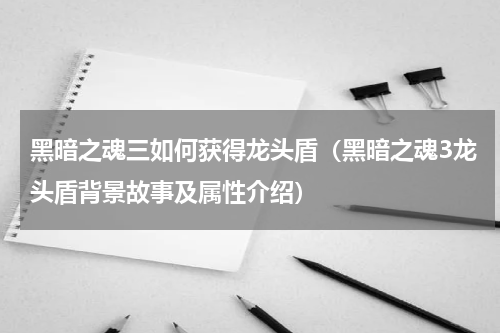 黑暗之魂三如何获得龙头盾（黑暗之魂3龙头盾背景故事及属性介绍）
