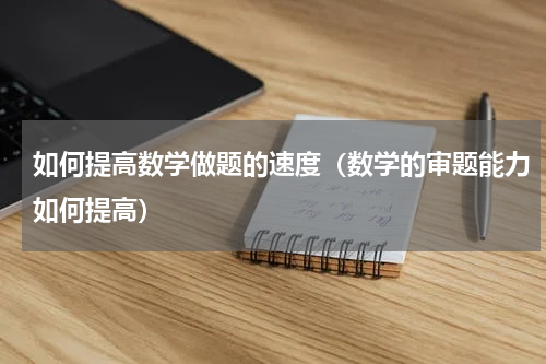 如何提高数学做题的速度（数学的审题能力如何提高）