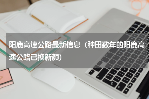 阳鹿高速公路最新信息（种田数年的阳鹿高速公路已换新颜）