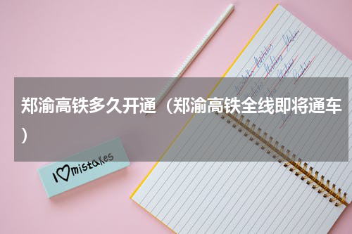 郑渝高铁多久开通（郑渝高铁全线即将通车）
