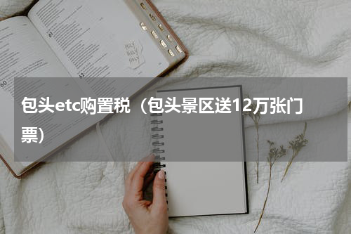 包头etc购置税（包头景区送12万张门票）