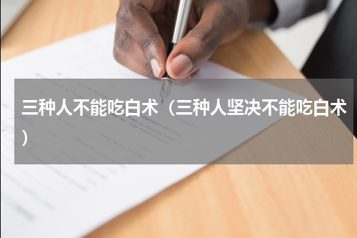 三种人不能吃白术（三种人坚决不能吃白术）