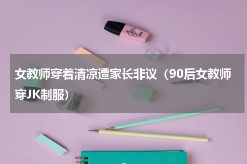 女教师穿着清凉遭家长非议（90后女教师穿JK制服）