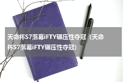 天命杯S7落幕iFTY碾压性夺冠（天命杯S7落幕iFTY碾压性夺冠）