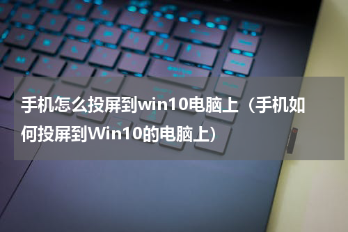 手机怎么投屏到win10电脑上（手机如何投屏到Win10的电脑上）