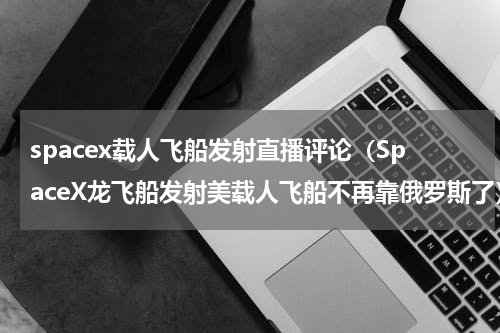 spacex载人飞船发射直播评论（SpaceX龙飞船发射美载人飞船不再靠俄罗斯了）