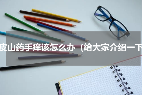 削皮山药手痒该怎么办（给大家介绍一下）