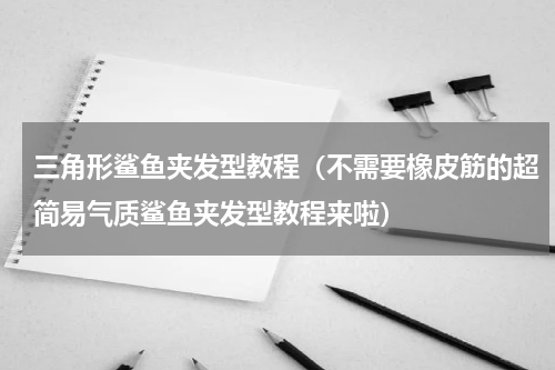 三角形鲨鱼夹发型教程（不需要橡皮筋的超简易气质鲨鱼夹发型教程来啦）