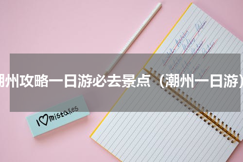 潮州攻略一日游必去景点（潮州一日游）