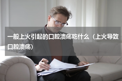 一般上火引起的口腔溃疡吃什么（上火导致口腔溃疡）