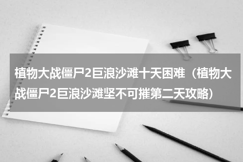 植物大战僵尸2巨浪沙滩十天困难（植物大战僵尸2巨浪沙滩坚不可摧第二天攻略）