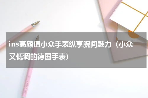ins高颜值小众手表纵享腕间魅力（小众又低调的德国手表）