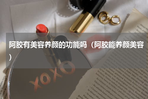 阿胶有美容养颜的功能吗（阿胶能养颜美容）