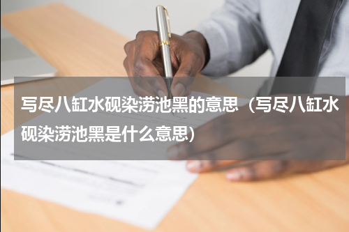 写尽八缸水砚染涝池黑的意思（写尽八缸水砚染涝池黑是什么意思）