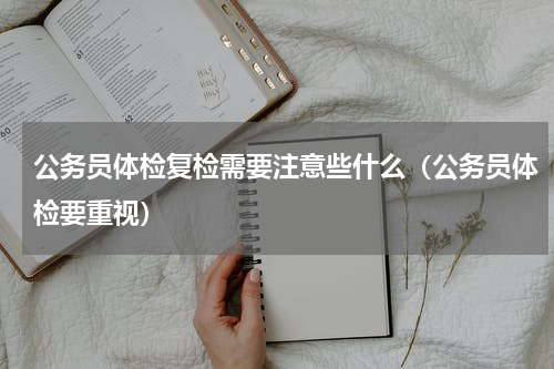 公务员体检复检需要注意些什么（公务员体检要重视）