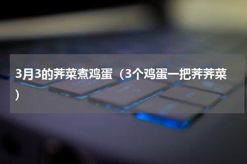 3月3的荠菜煮鸡蛋（3个鸡蛋一把荠荠菜）