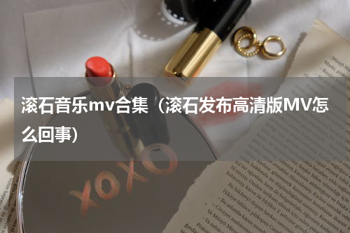 滚石音乐mv合集（滚石发布高清版MV怎么回事）