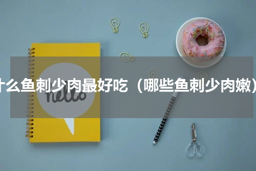 什么鱼刺少肉最好吃（哪些鱼刺少肉嫩）