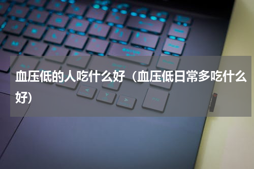 血压低的人吃什么好（血压低日常多吃什么好）