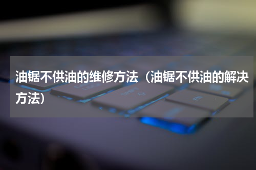 油锯不供油的维修方法（油锯不供油的解决方法）