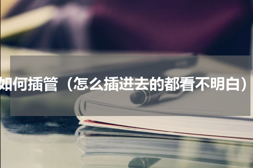 如何插管（怎么插进去的都看不明白）