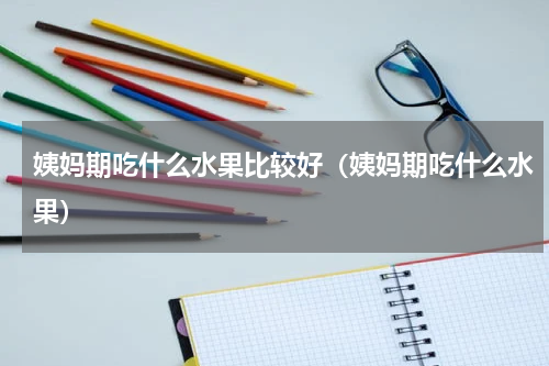 姨妈期吃什么水果比较好（姨妈期吃什么水果）