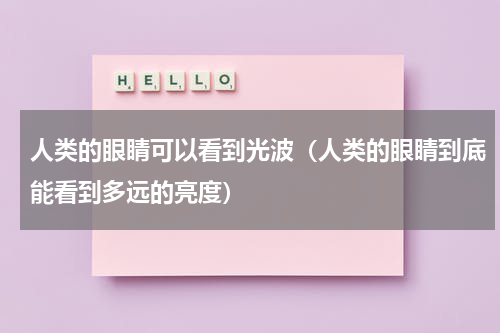 人类的眼睛可以看到光波（人类的眼睛到底能看到多远的亮度）
