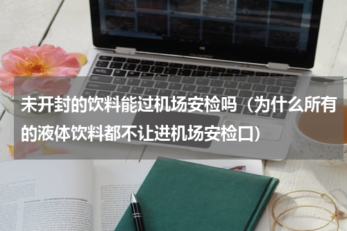 未开封的饮料能过机场安检吗（为什么所有的液体饮料都不让进机场安检口）