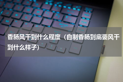 香肠风干到什么程度（自制香肠到底要风干到什么样子）