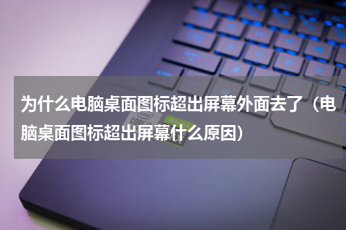 为什么电脑桌面图标超出屏幕外面去了（电脑桌面图标超出屏幕什么原因）