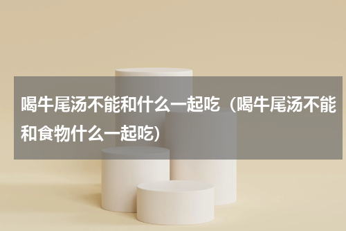 喝牛尾汤不能和什么一起吃（喝牛尾汤不能和食物什么一起吃）