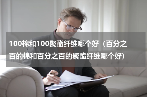 100棉和100聚酯纤维哪个好（百分之百的棉和百分之百的聚酯纤维哪个好）