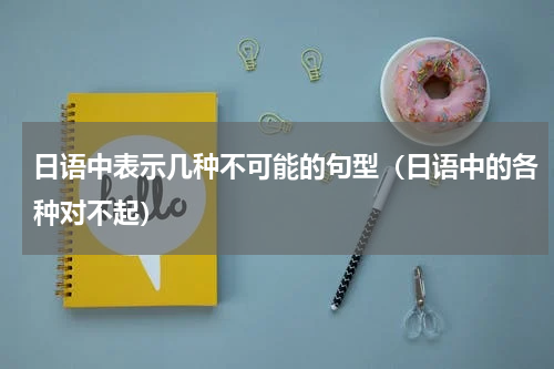 日语中表示几种不可能的句型（日语中的各种对不起）