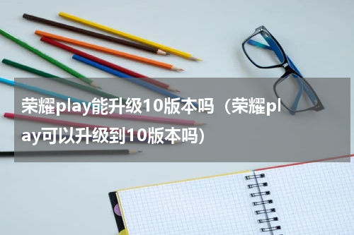 荣耀play能升级10版本吗（荣耀play可以升级到10版本吗）