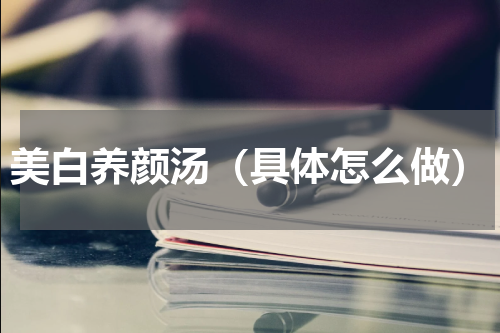 美白养颜汤（具体怎么做）