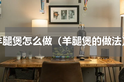 羊腿煲怎么做（羊腿煲的做法）