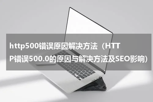http500错误原因解决方法（HTTP错误500.0的原因与解决方法及SEO影响）
