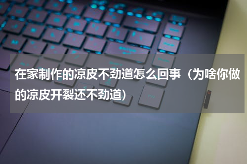 在家制作的凉皮不劲道怎么回事（为啥你做的凉皮开裂还不劲道）