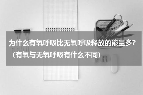 为什么有氧呼吸比无氧呼吸释放的能量多?（有氧与无氧呼吸有什么不同）