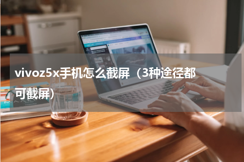 vivoz5x手机怎么截屏（3种途径都可截屏）