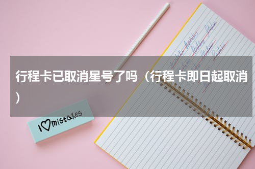 行程卡已取消星号了吗（行程卡即日起取消）
