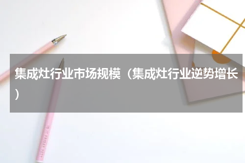集成灶行业市场规模（集成灶行业逆势增长）