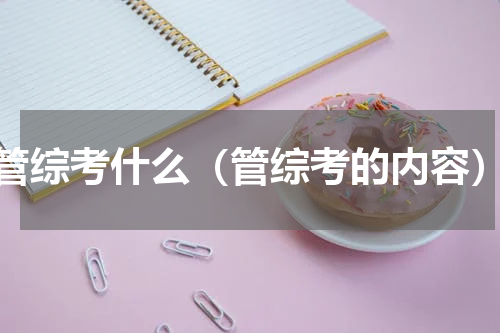 管综考什么（管综考的内容）