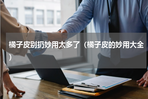 橘子皮别扔妙用太多了（橘子皮的妙用大全）