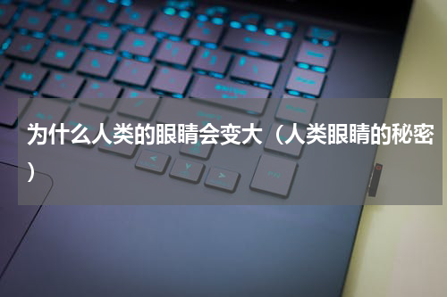 为什么人类的眼睛会变大（人类眼睛的秘密）