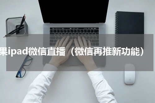 苹果ipad微信直播（微信再推新功能）