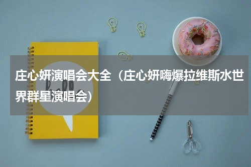 庄心妍演唱会大全（庄心妍嗨爆拉维斯水世界群星演唱会）