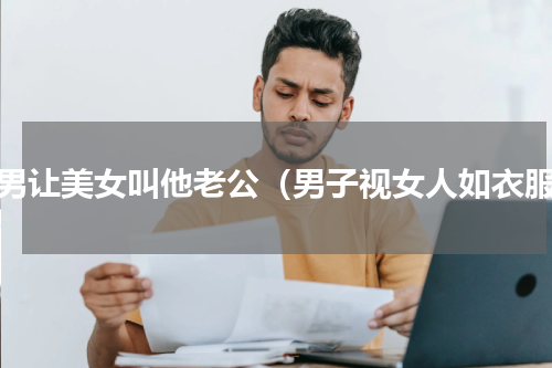 渣男让美女叫他老公（男子视女人如衣服）
