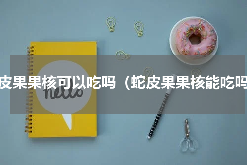 蛇皮果果核可以吃吗（蛇皮果果核能吃吗）