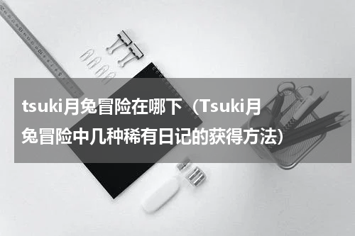 tsuki月兔冒险在哪下（Tsuki月兔冒险中几种稀有日记的获得方法）
